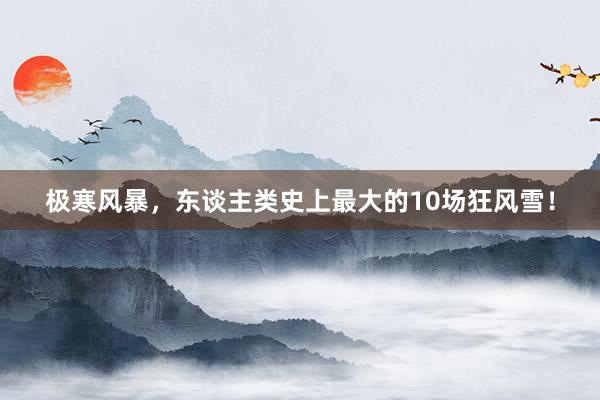 极寒风暴，东谈主类史上最大的10场狂风雪！