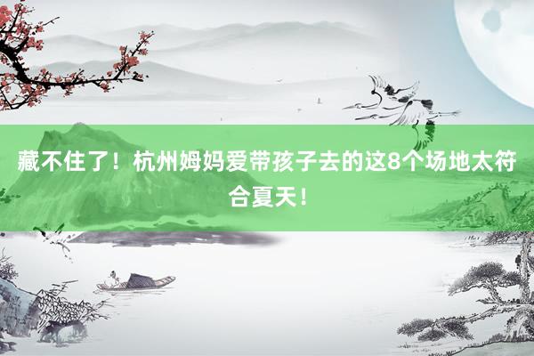 藏不住了！杭州姆妈爱带孩子去的这8个场地太符合夏天！