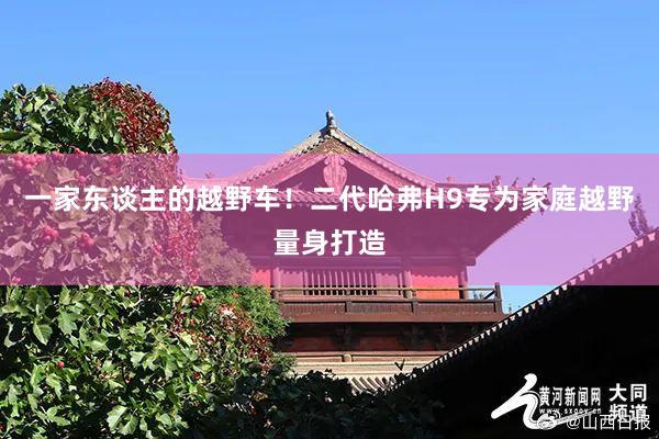 一家东谈主的越野车！二代哈弗H9专为家庭越野量身打造
