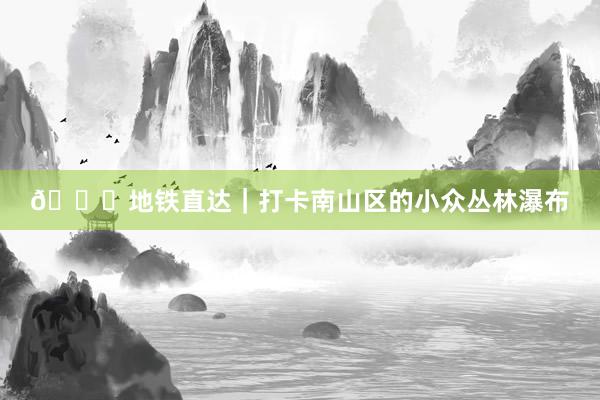 🚇地铁直达|打卡南山区的小众丛林瀑布