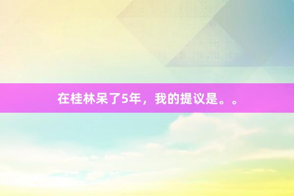 在桂林呆了5年,我的提议是。。