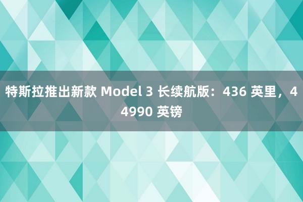 特斯拉推出新款 Model 3 长续航版：436 英里，44990 英镑