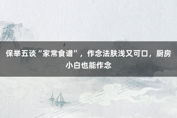 保举五谈“家常食谱”，作念法肤浅又可口，厨房小白也能作念