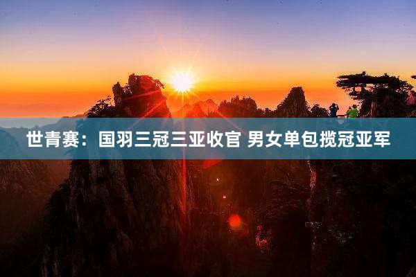世青赛：国羽三冠三亚收官 男女单包揽冠亚军