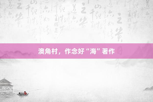 澳角村，作念好“海”著作