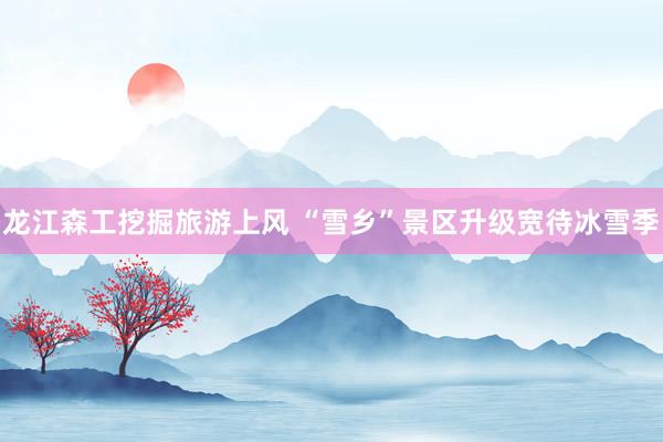 龙江森工挖掘旅游上风 “雪乡”景区升级宽待冰雪季