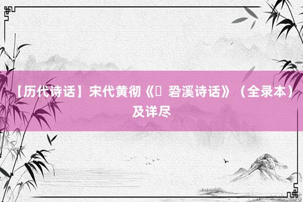 【历代诗话】宋代黄彻《䂬溪诗话》(全录本)及详尽