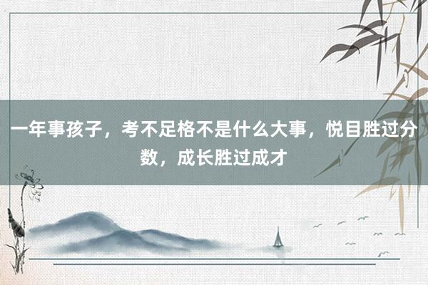 一年事孩子，考不足格不是什么大事，悦目胜过分数，成长胜过成才