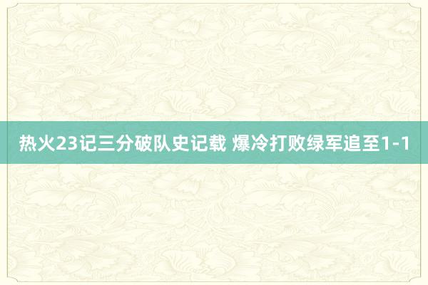 热火23记三分破队史记载 爆冷打败绿军追至1-1