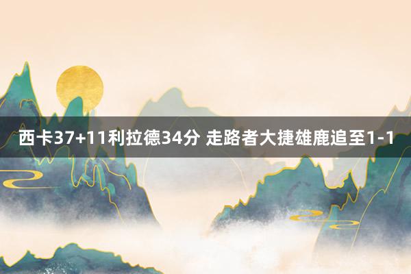西卡37+11利拉德34分 走路者大捷雄鹿追至1-1