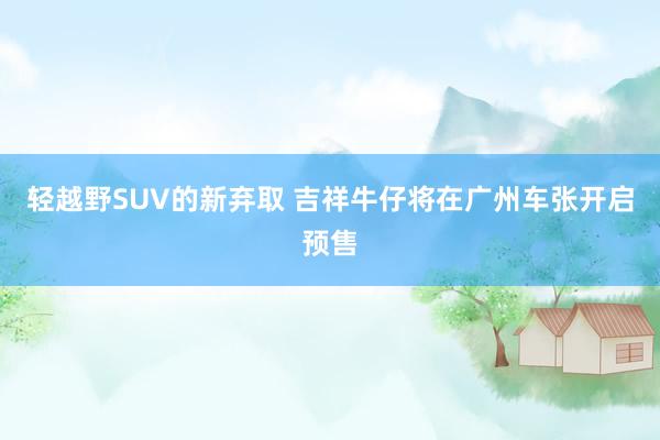 轻越野SUV的新弃取 吉祥牛仔将在广州车张开启预售