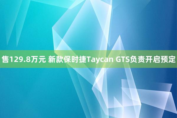 售129.8万元 新款保时捷Taycan GTS负责开启预定