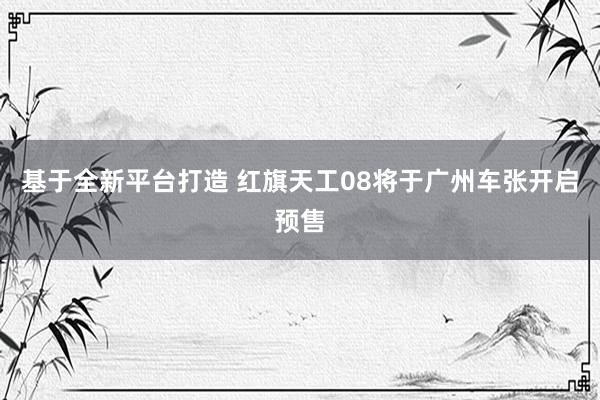 基于全新平台打造 红旗天工08将于广州车张开启预售