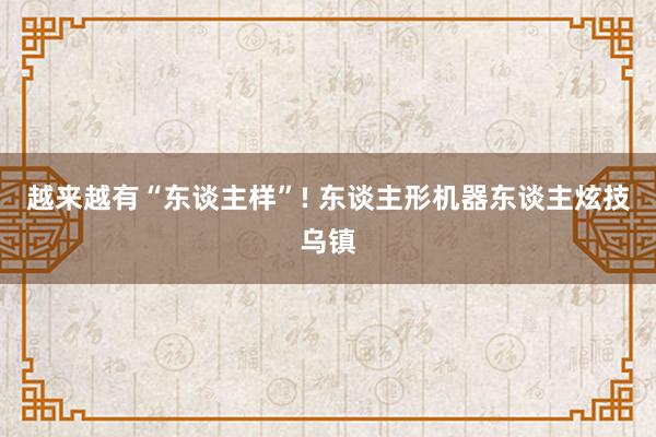 越来越有“东谈主样”! 东谈主形机器东谈主炫技乌镇