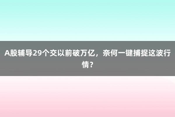 A股辅导29个交以前破万亿，奈何一键捕捉这波行情？