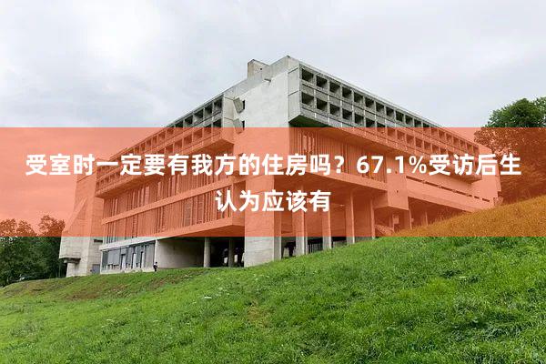 受室时一定要有我方的住房吗？67.1%受访后生认为应该有
