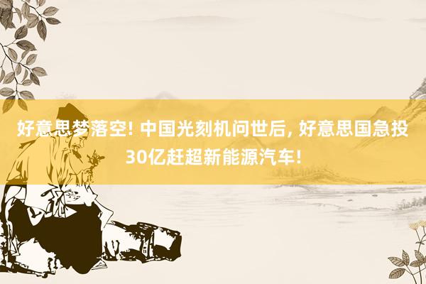 好意思梦落空! 中国光刻机问世后, 好意思国急投30亿赶超新能源汽车!