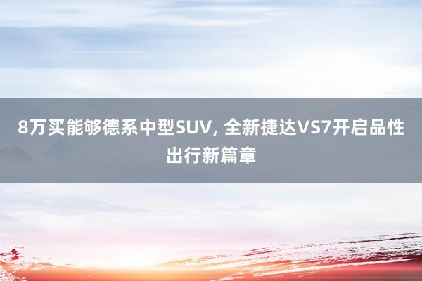 8万买能够德系中型SUV, 全新捷达VS7开启品性出行新篇章