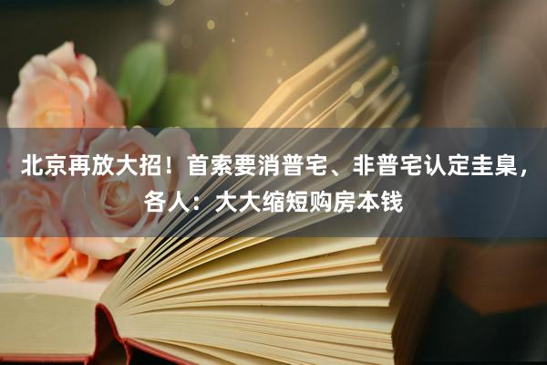 北京再放大招！首索要消普宅、非普宅认定圭臬，各人：大大缩短购房本钱