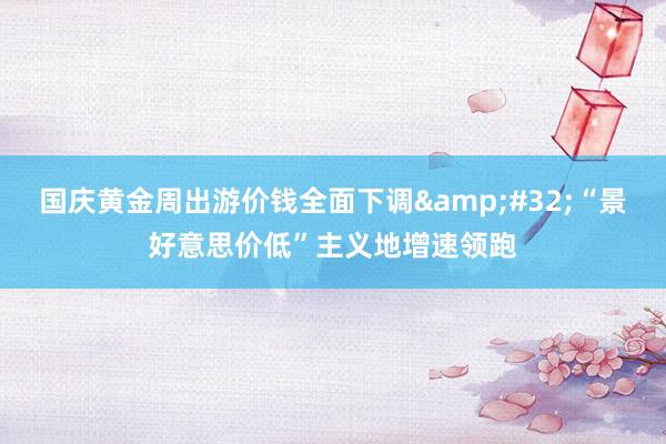 国庆黄金周出游价钱全面下调&#32;“景好意思价低”主义地增速领跑