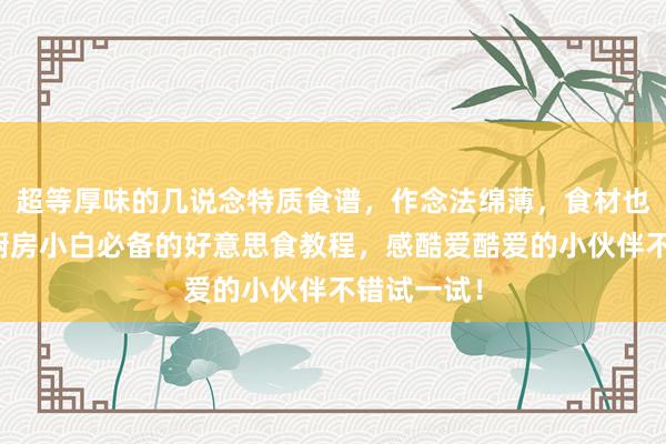 超等厚味的几说念特质食谱，作念法绵薄，食材也很常见，厨房小白必备的好意思食教程，感酷爱酷爱的小伙伴不错试一试！