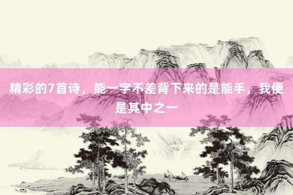 精彩的7首诗，能一字不差背下来的是能手，我便是其中之一