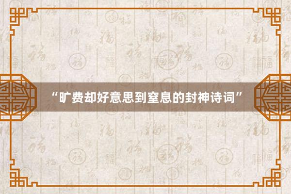 “旷费却好意思到窒息的封神诗词”