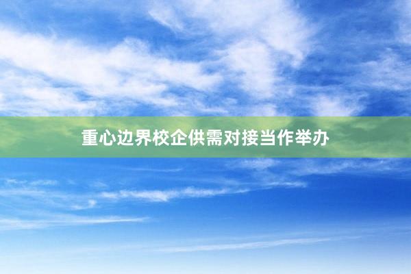 重心边界校企供需对接当作举办