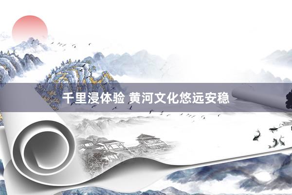 千里浸体验 黄河文化悠远安稳