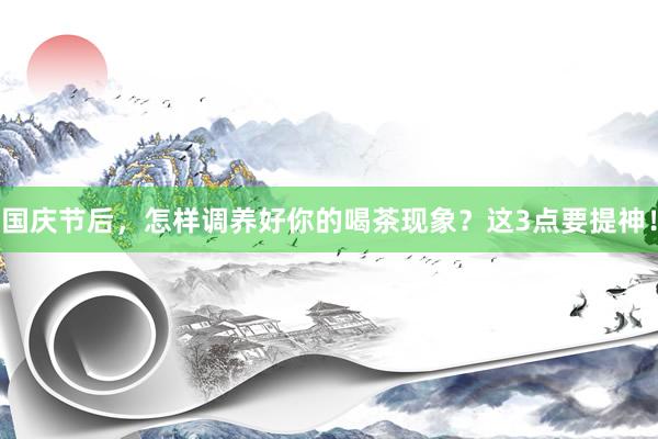 国庆节后，怎样调养好你的喝茶现象？这3点要提神！