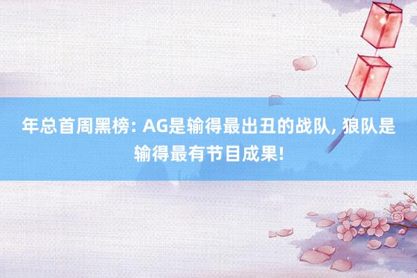 年总首周黑榜: AG是输得最出丑的战队, 狼队是输得最有节目成果!