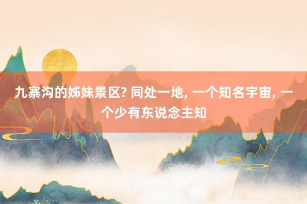 九寨沟的姊妹景区? 同处一地, 一个知名宇宙, 一个少有东说念主知