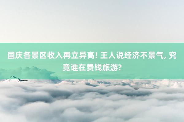 国庆各景区收入再立异高! 王人说经济不景气, 究竟谁在费钱旅游?