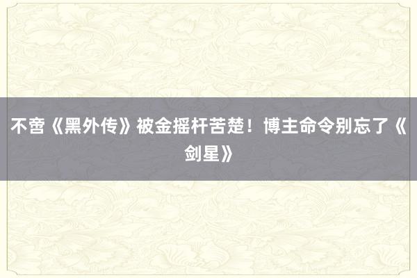 不啻《黑外传》被金摇杆苦楚！博主命令别忘了《剑星》