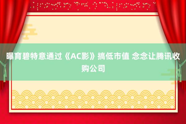 曝育碧特意通过《AC影》搞低市值 念念让腾讯收购公司