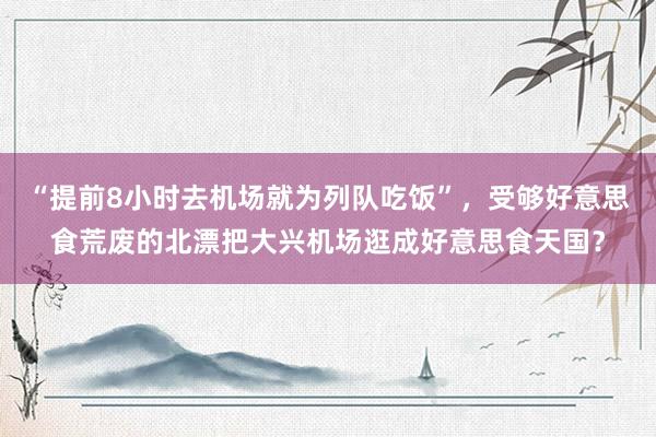 “提前8小时去机场就为列队吃饭”，受够好意思食荒废的北漂把大兴机场逛成好意思食天国？
