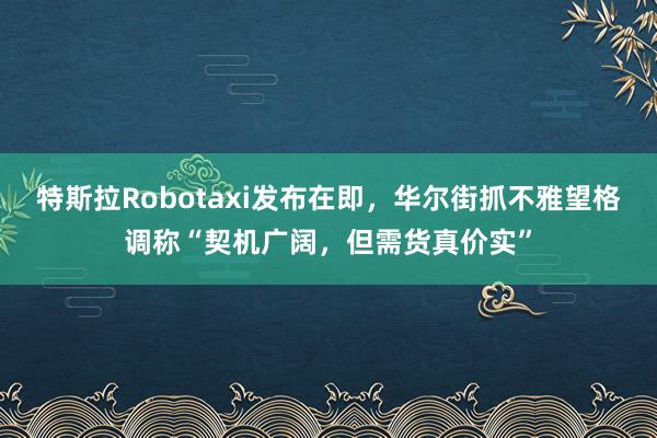 特斯拉Robotaxi发布在即，华尔街抓不雅望格调称“契机广阔，但需货真价实”