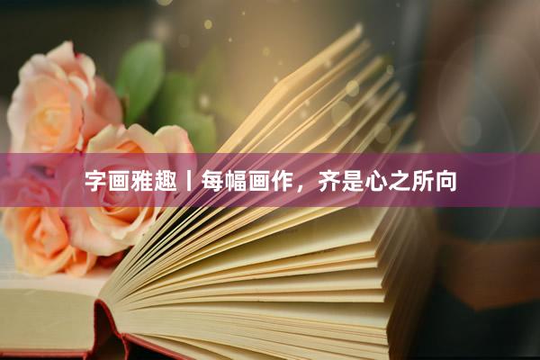 字画雅趣丨每幅画作，齐是心之所向