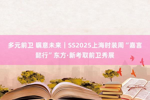 多元前卫 瞩意未来｜SS2025上海时装周“嘉言懿行”东方·新考取前卫秀展