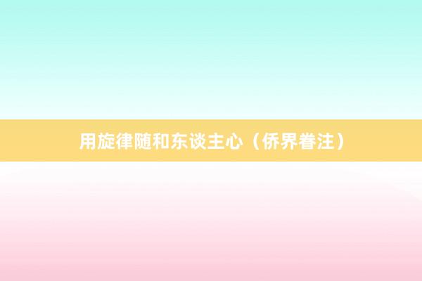 用旋律随和东谈主心（侨界眷注）