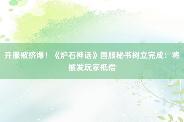 开服被挤爆！《炉石神话》国服秘书树立完成：将披发玩家抵偿