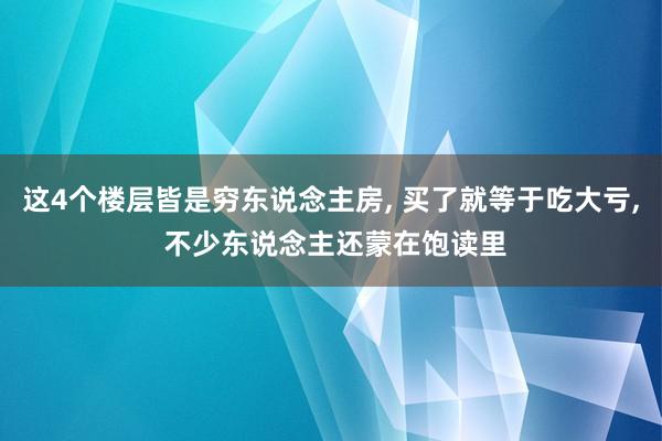 这4个楼层皆是穷东说念主房, 买了就等于吃大亏, 不少东说念主还蒙在饱读里