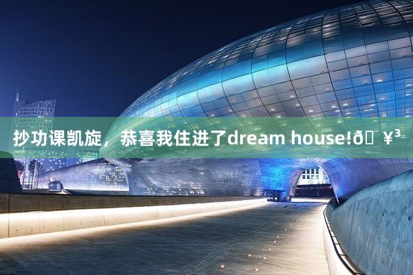 抄功课凯旋，恭喜我住进了dream house!🥳